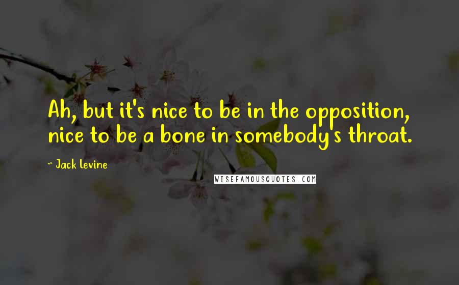 Jack Levine Quotes: Ah, but it's nice to be in the opposition, nice to be a bone in somebody's throat.