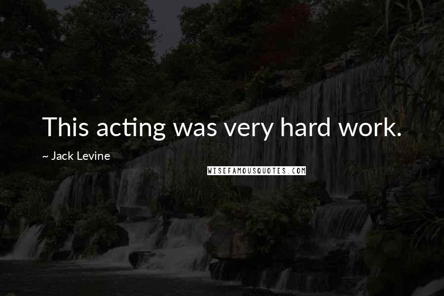 Jack Levine Quotes: This acting was very hard work.