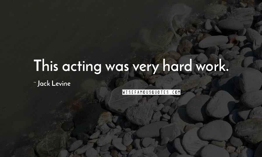 Jack Levine Quotes: This acting was very hard work.