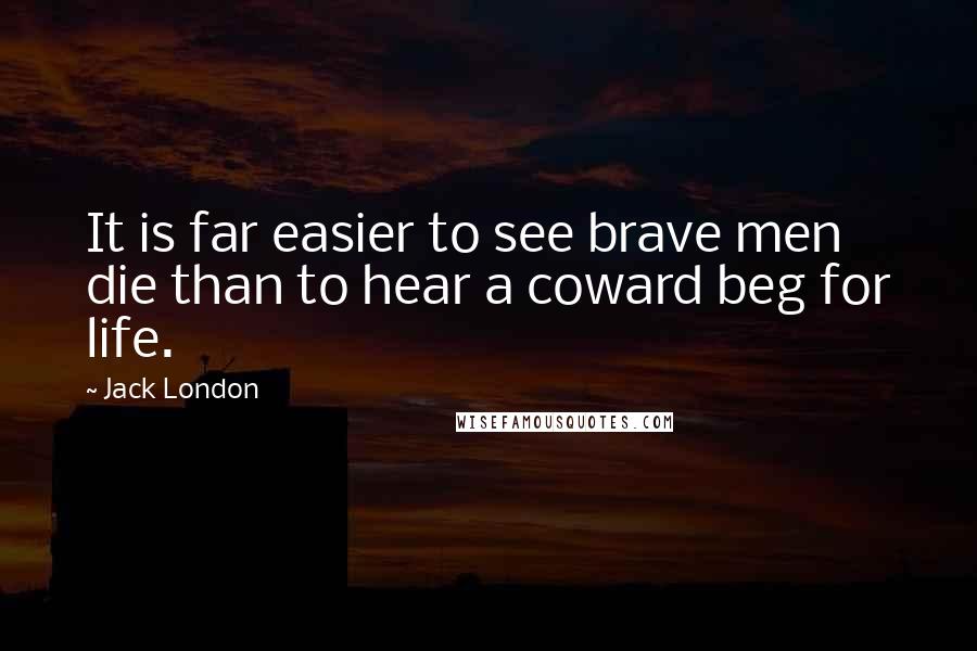 Jack London Quotes: It is far easier to see brave men die than to hear a coward beg for life.