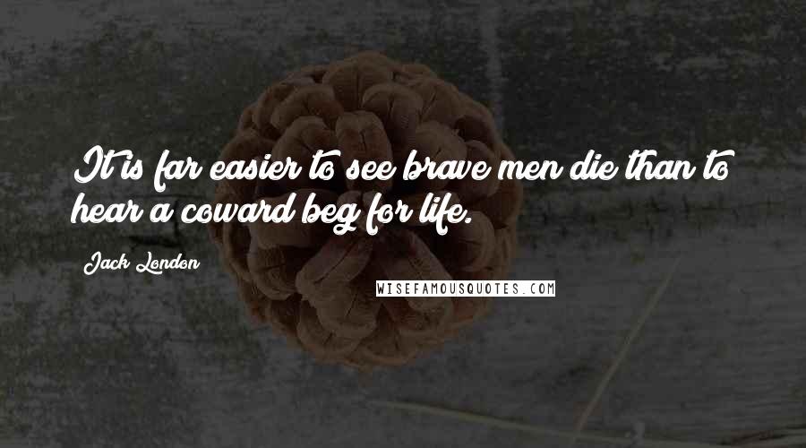 Jack London Quotes: It is far easier to see brave men die than to hear a coward beg for life.