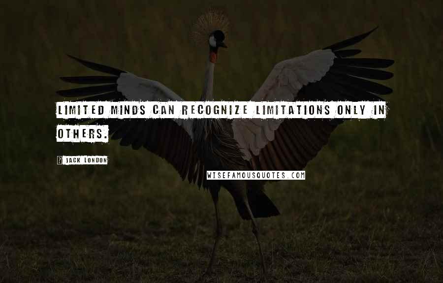 Jack London Quotes: Limited minds can recognize limitations only in others.