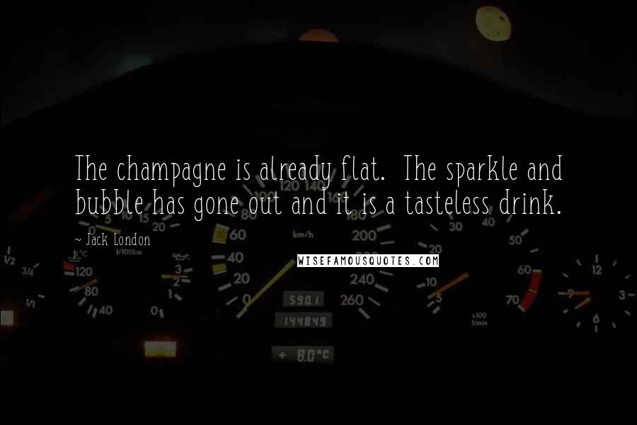 Jack London Quotes: The champagne is already flat.  The sparkle and bubble has gone out and it is a tasteless drink.