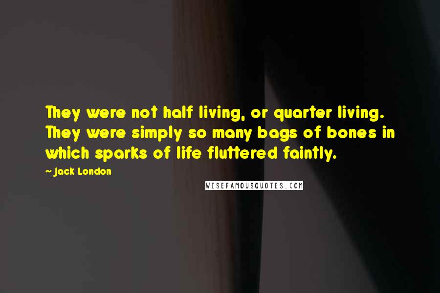 Jack London Quotes: They were not half living, or quarter living. They were simply so many bags of bones in which sparks of life fluttered faintly.