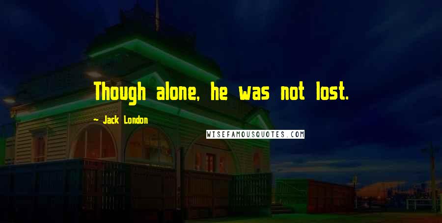 Jack London Quotes: Though alone, he was not lost.