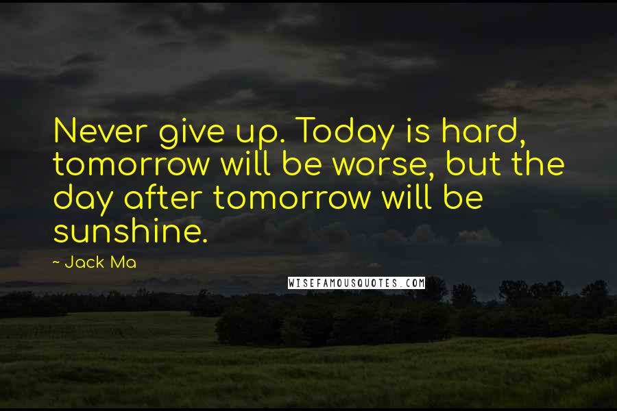 Jack Ma Quotes: Never give up. Today is hard, tomorrow will be worse, but the day after tomorrow will be sunshine.