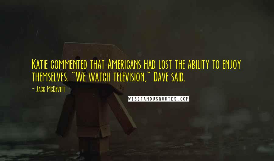 Jack McDevitt Quotes: Katie commented that Americans had lost the ability to enjoy themselves. "We watch television," Dave said.