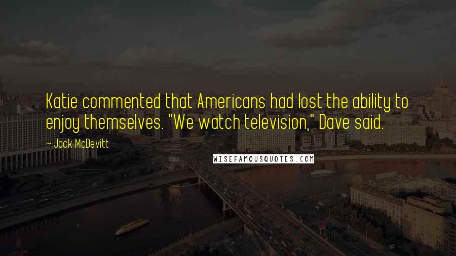 Jack McDevitt Quotes: Katie commented that Americans had lost the ability to enjoy themselves. "We watch television," Dave said.