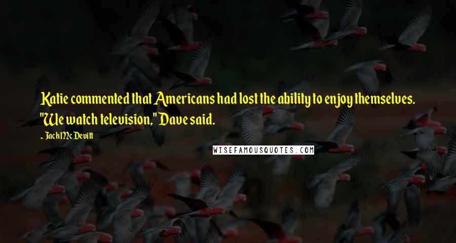 Jack McDevitt Quotes: Katie commented that Americans had lost the ability to enjoy themselves. "We watch television," Dave said.