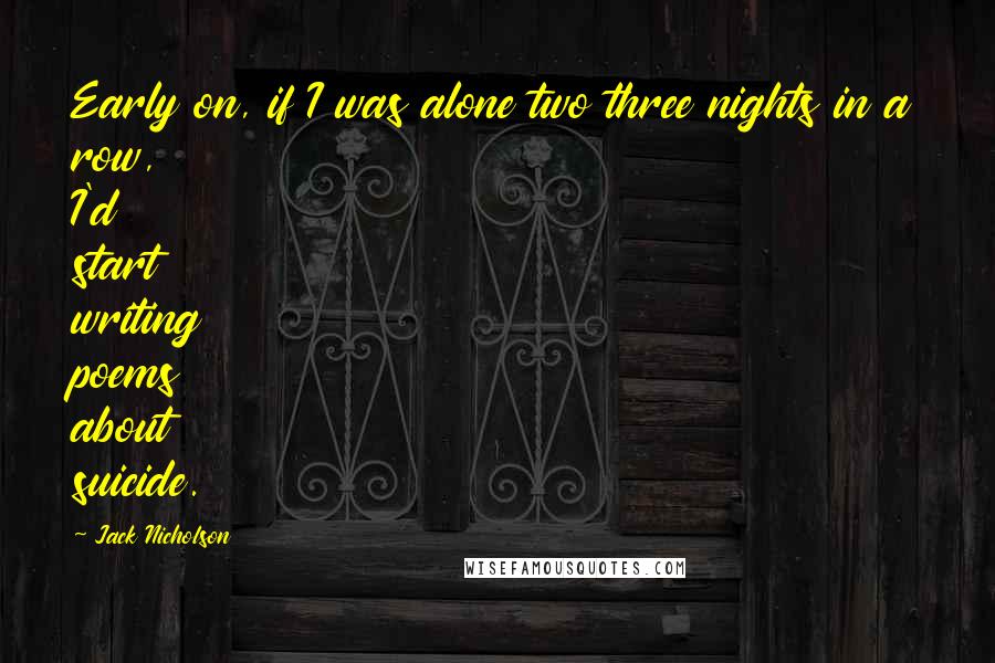Jack Nicholson Quotes: Early on, if I was alone two three nights in a row, I'd start writing poems about suicide.