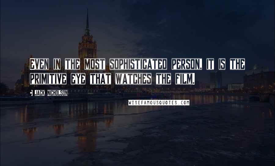 Jack Nicholson Quotes: Even in the most sophisticated person, it is the primitive eye that watches the film.