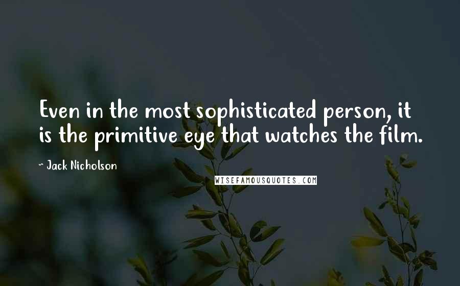 Jack Nicholson Quotes: Even in the most sophisticated person, it is the primitive eye that watches the film.