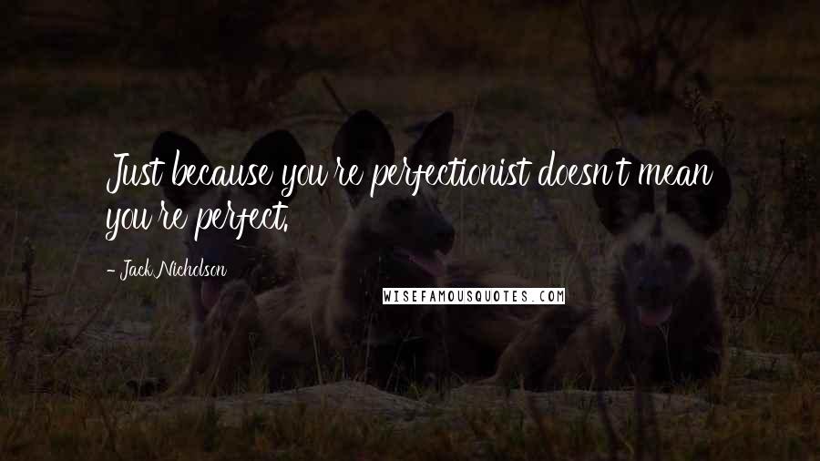 Jack Nicholson Quotes: Just because you're perfectionist doesn't mean you're perfect.