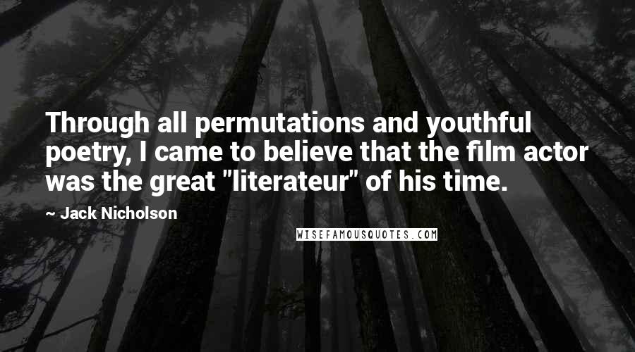 Jack Nicholson Quotes: Through all permutations and youthful poetry, I came to believe that the film actor was the great "literateur" of his time.