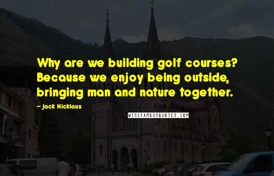 Jack Nicklaus Quotes: Why are we building golf courses? Because we enjoy being outside, bringing man and nature together.