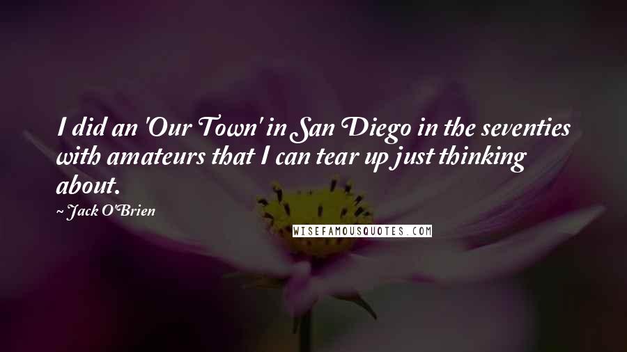 Jack O'Brien Quotes: I did an 'Our Town' in San Diego in the seventies with amateurs that I can tear up just thinking about.