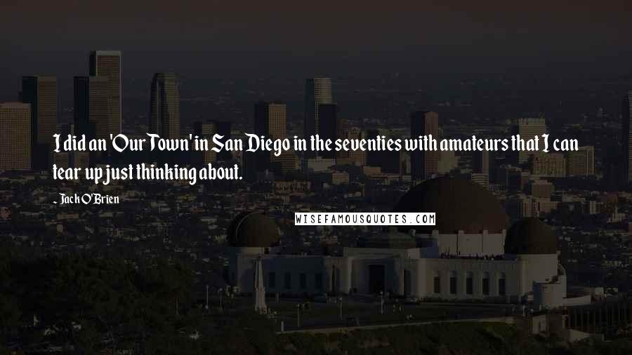 Jack O'Brien Quotes: I did an 'Our Town' in San Diego in the seventies with amateurs that I can tear up just thinking about.