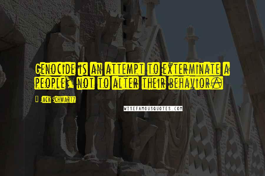 Jack Schwartz Quotes: Genocide is an attempt to exterminate a people, not to alter their behavior.