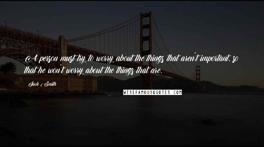 Jack Smith Quotes: A person must try to worry about the things that aren't important, so that he won't worry about the things that are.