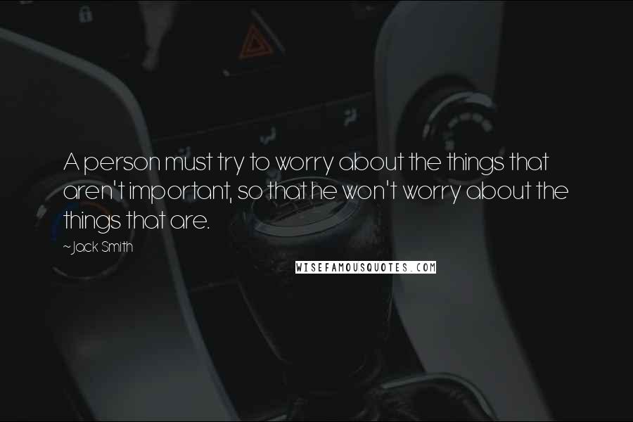 Jack Smith Quotes: A person must try to worry about the things that aren't important, so that he won't worry about the things that are.