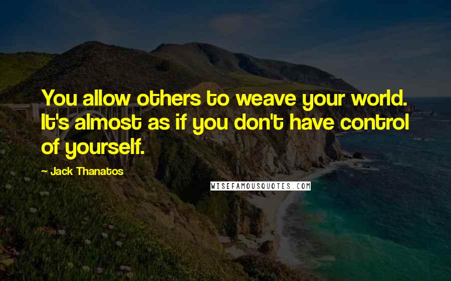 Jack Thanatos Quotes: You allow others to weave your world. It's almost as if you don't have control of yourself.