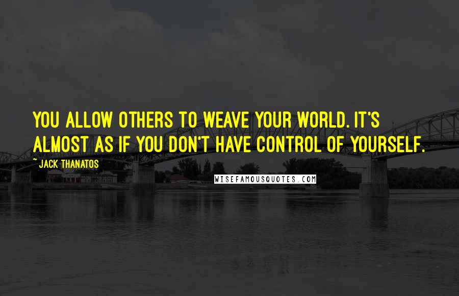 Jack Thanatos Quotes: You allow others to weave your world. It's almost as if you don't have control of yourself.