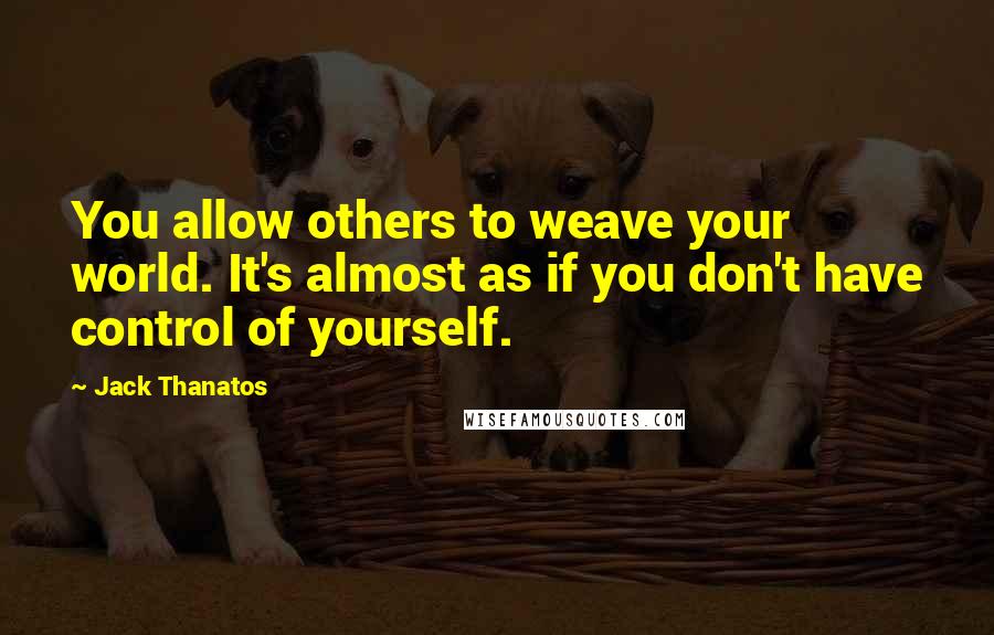 Jack Thanatos Quotes: You allow others to weave your world. It's almost as if you don't have control of yourself.