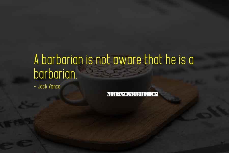 Jack Vance Quotes: A barbarian is not aware that he is a barbarian.