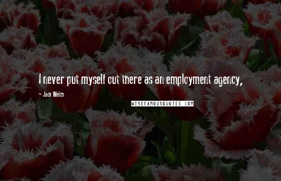 Jack Welch Quotes: I never put myself out there as an employment agency,