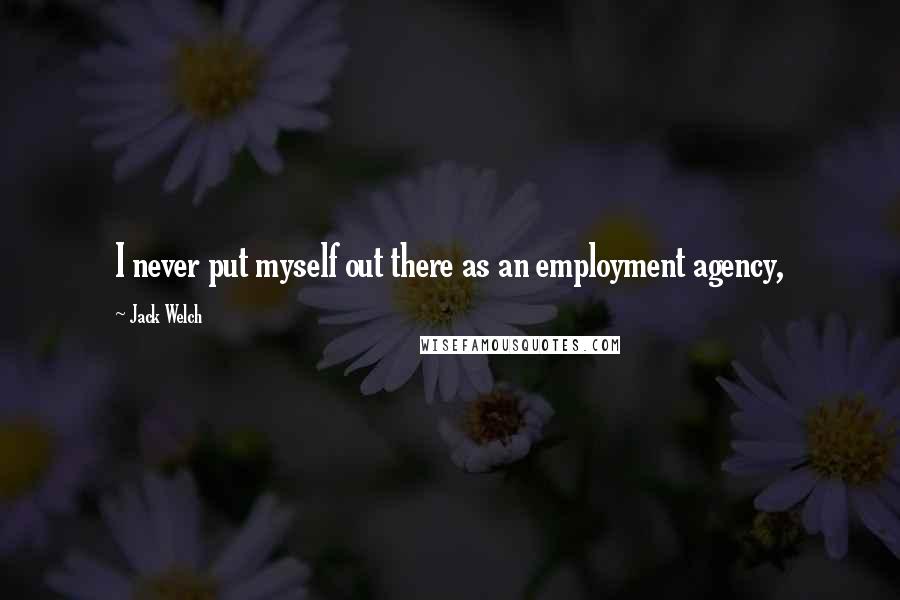 Jack Welch Quotes: I never put myself out there as an employment agency,