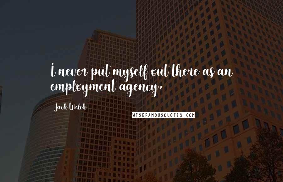 Jack Welch Quotes: I never put myself out there as an employment agency,