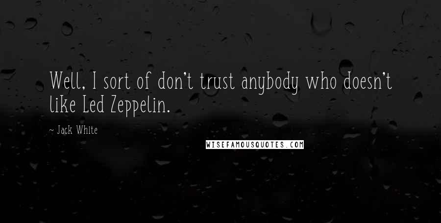 Jack White Quotes: Well, I sort of don't trust anybody who doesn't like Led Zeppelin.