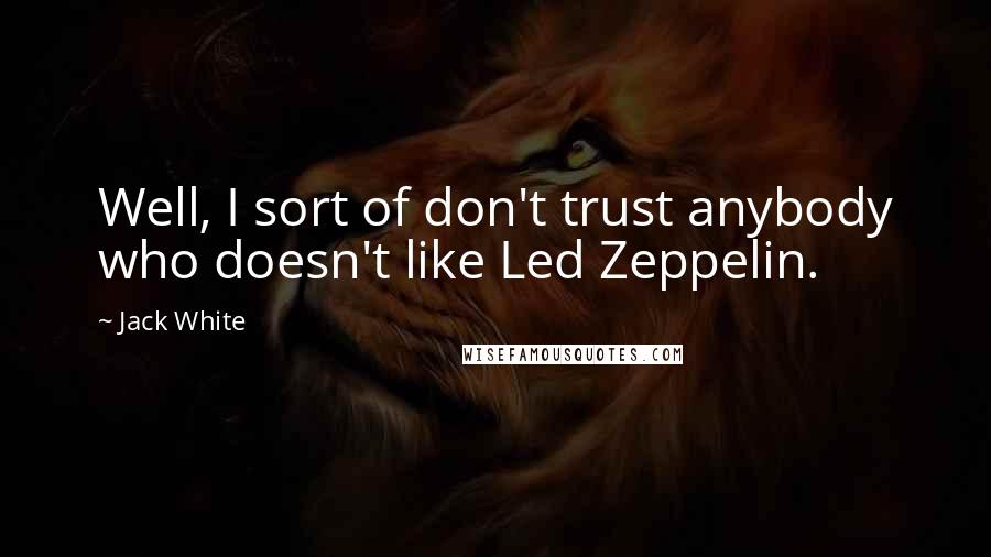 Jack White Quotes: Well, I sort of don't trust anybody who doesn't like Led Zeppelin.