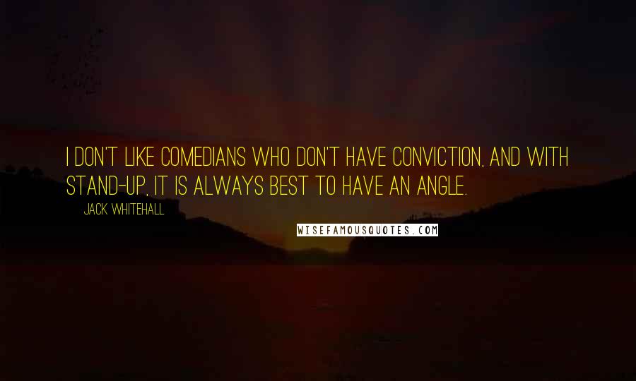 Jack Whitehall Quotes: I don't like comedians who don't have conviction, and with stand-up, it is always best to have an angle.