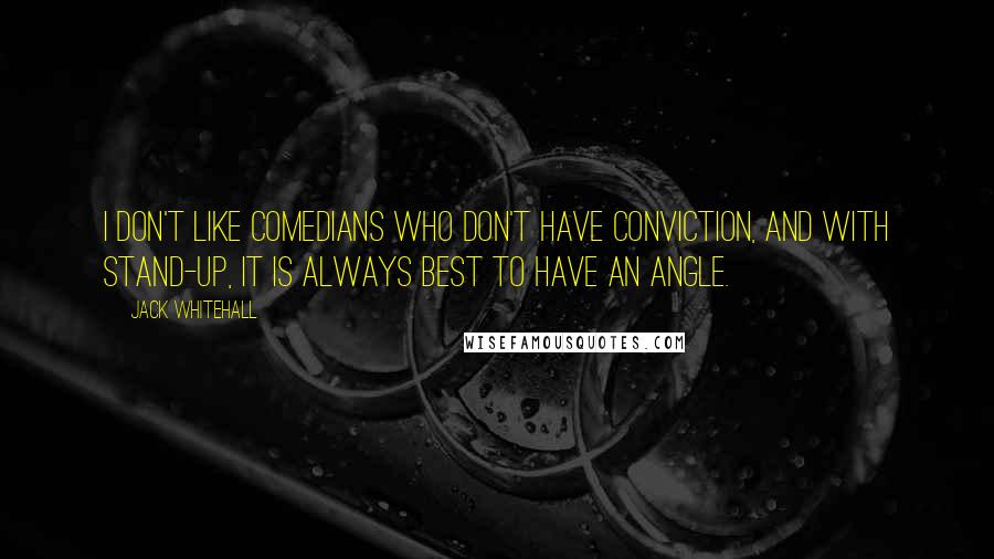 Jack Whitehall Quotes: I don't like comedians who don't have conviction, and with stand-up, it is always best to have an angle.