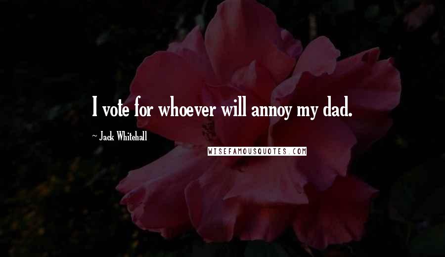 Jack Whitehall Quotes: I vote for whoever will annoy my dad.