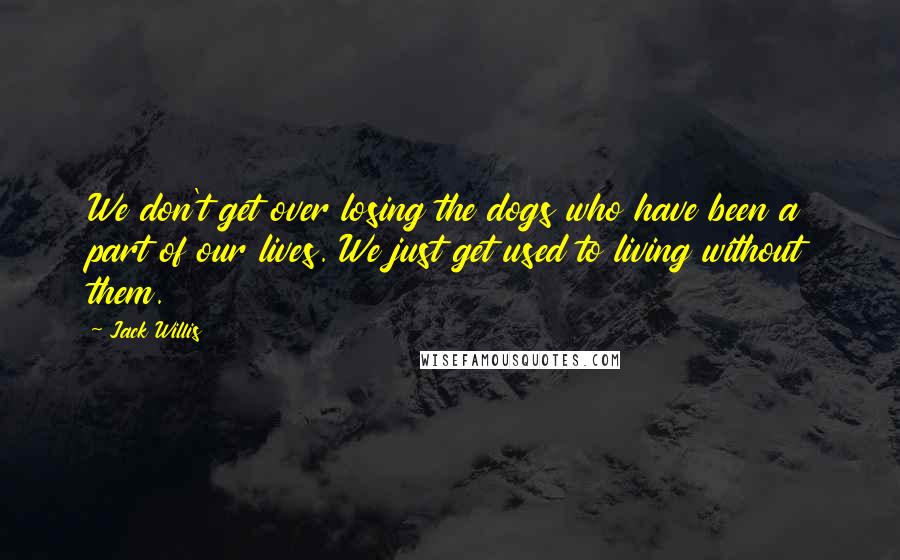 Jack Willis Quotes: We don't get over losing the dogs who have been a part of our lives. We just get used to living without them.