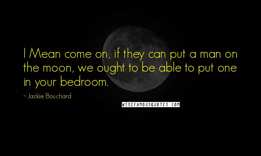 Jackie Bouchard Quotes: I Mean come on, if they can put a man on the moon, we ought to be able to put one in your bedroom.