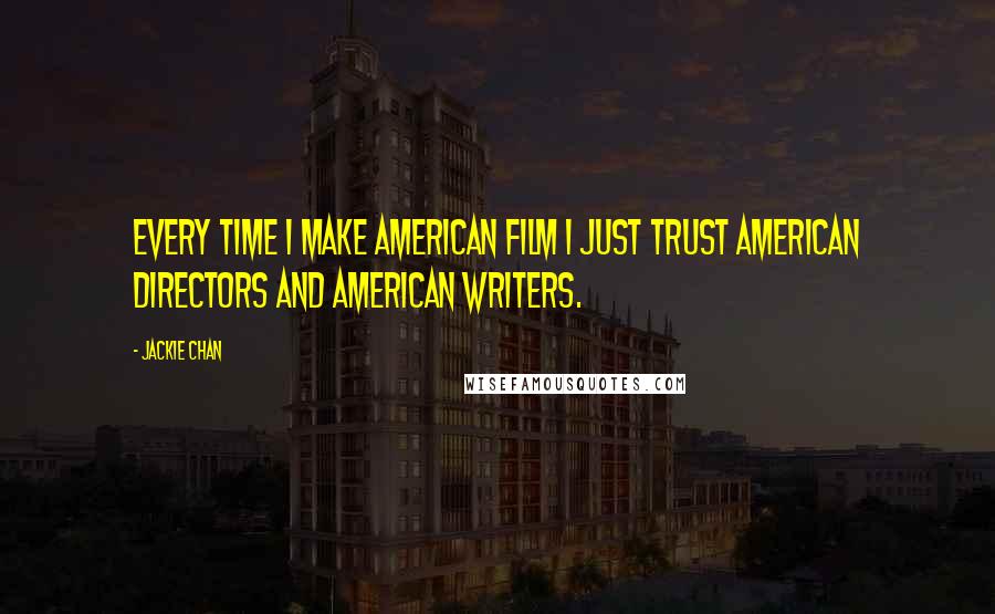 Jackie Chan Quotes: Every time I make American film I just trust American directors and American writers.