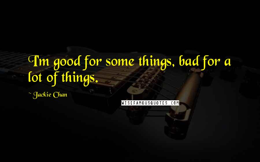 Jackie Chan Quotes: I'm good for some things, bad for a lot of things.