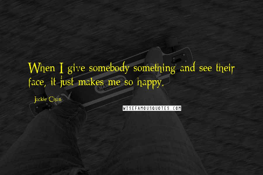 Jackie Chan Quotes: When I give somebody something and see their face, it just makes me so happy.