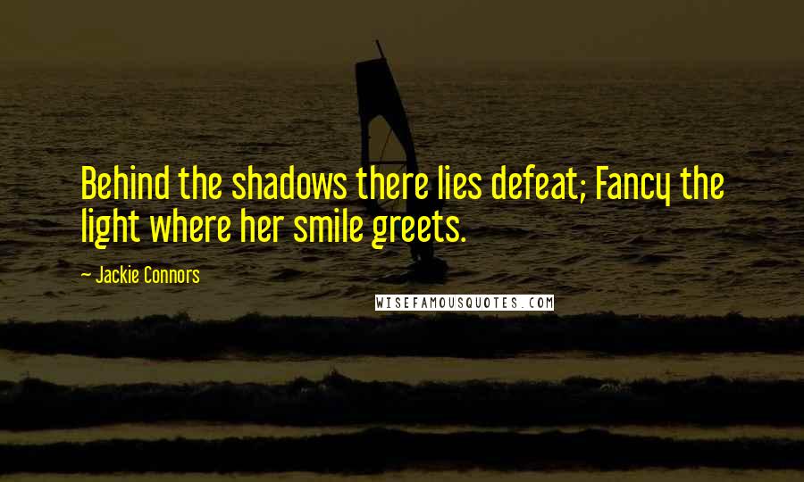 Jackie Connors Quotes: Behind the shadows there lies defeat; Fancy the light where her smile greets.