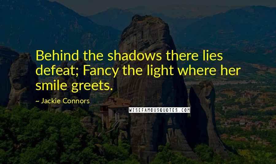 Jackie Connors Quotes: Behind the shadows there lies defeat; Fancy the light where her smile greets.