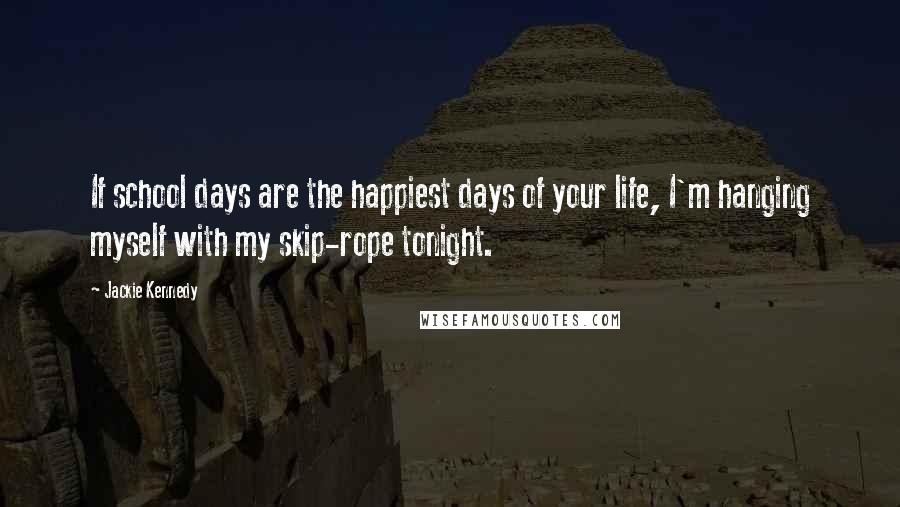 Jackie Kennedy Quotes: If school days are the happiest days of your life, I'm hanging myself with my skip-rope tonight.