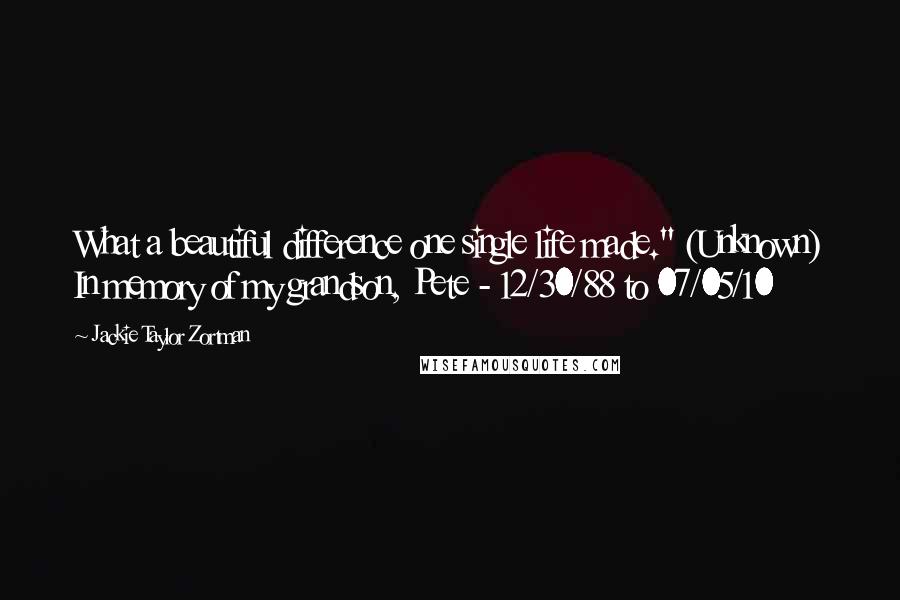 Jackie Taylor Zortman Quotes: What a beautiful difference one single life made." (Unknown) In memory of my grandson, Pete - 12/30/88 to 07/05/10
