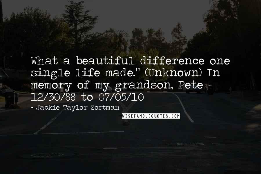 Jackie Taylor Zortman Quotes: What a beautiful difference one single life made." (Unknown) In memory of my grandson, Pete - 12/30/88 to 07/05/10