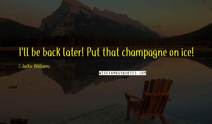 Jackie Williams Quotes: I'll be back later! Put that champagne on ice!