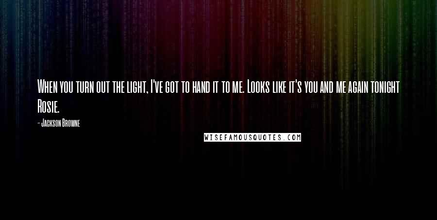 Jackson Browne Quotes: When you turn out the light, I've got to hand it to me. Looks like it's you and me again tonight Rosie.