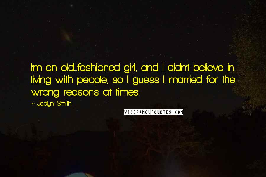 Jaclyn Smith Quotes: I'm an old-fashioned girl, and I didn't believe in living with people, so I guess I married for the wrong reasons at times.