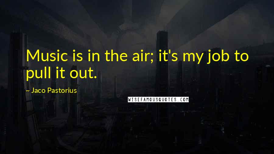 Jaco Pastorius Quotes: Music is in the air; it's my job to pull it out.